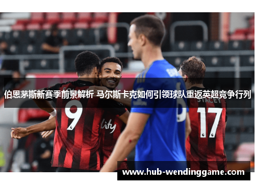 伯恩茅斯新赛季前景解析 马尔斯卡克如何引领球队重返英超竞争行列