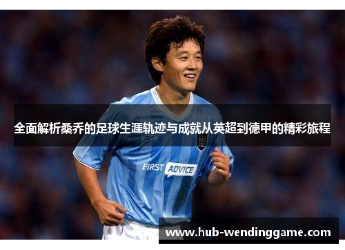 全面解析桑乔的足球生涯轨迹与成就从英超到德甲的精彩旅程