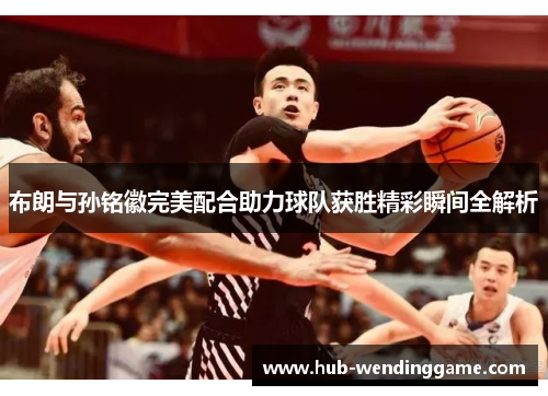 布朗与孙铭徽完美配合助力球队获胜精彩瞬间全解析