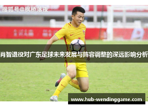 肖智退役对广东足球未来发展与阵容调整的深远影响分析