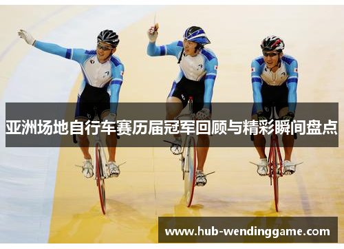 亚洲场地自行车赛历届冠军回顾与精彩瞬间盘点