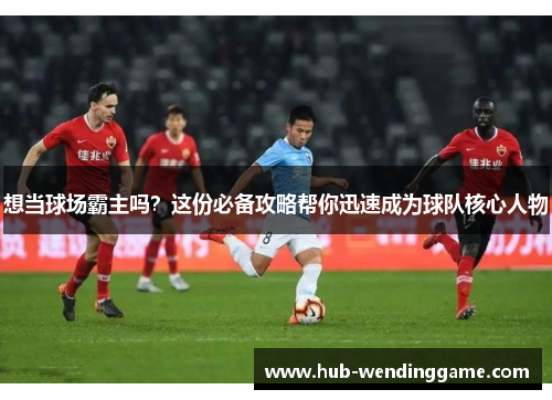 想当球场霸主吗？这份必备攻略帮你迅速成为球队核心人物