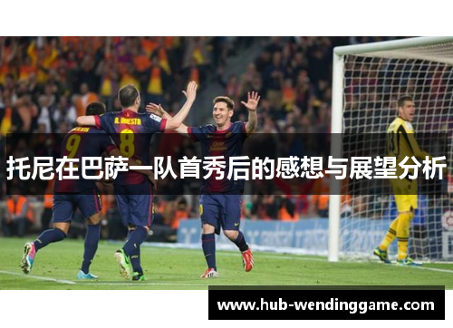 托尼在巴萨一队首秀后的感想与展望分析