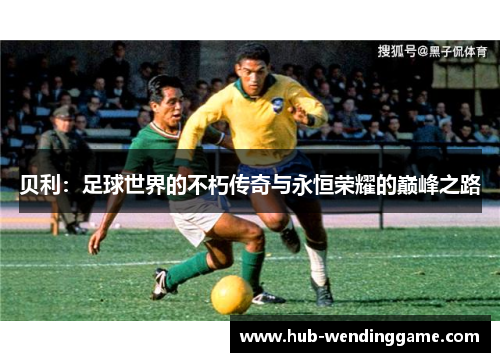 贝利：足球世界的不朽传奇与永恒荣耀的巅峰之路
