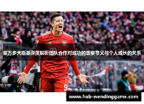 莱万多夫斯基深度解析团队合作对成功的重要意义与个人成长的关系