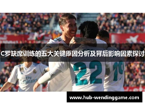 C罗缺席训练的五大关键原因分析及背后影响因素探讨