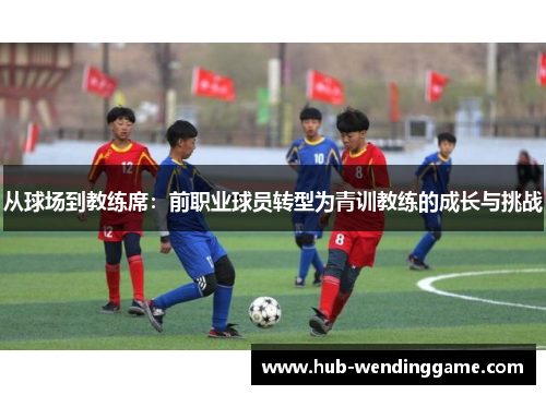 从球场到教练席:前职业球员转型为青训教练的成长与挑战 从球场到教练席:前职业球员转型为青训教练的成长与挑战