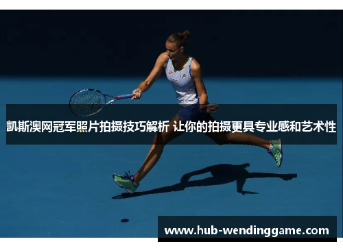 凯斯澳网冠军照片拍摄技巧解析 让你的拍摄更具专业感和艺术性