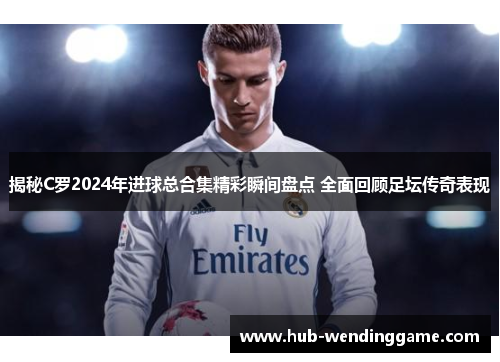 揭秘C罗2024年进球总合集精彩瞬间盘点 全面回顾足坛传奇表现