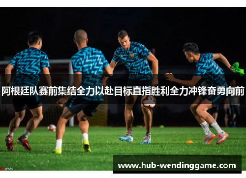 阿根廷队赛前集结全力以赴目标直指胜利全力冲锋奋勇向前