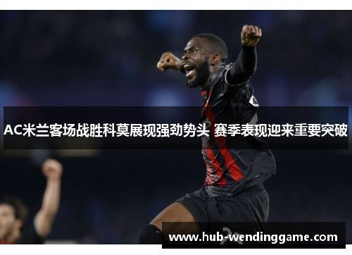 AC米兰客场战胜科莫展现强劲势头 赛季表现迎来重要突破