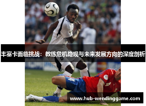 丰塞卡面临挑战：教练危机隐现与未来发展方向的深度剖析