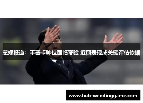 意媒报道:丰塞卡帅位面临考验 近期表现成关键评估依据 意媒报道:丰塞卡帅位面临考验 近期表现成关键评估依据