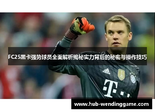 FC25黑卡强势球员全面解析揭秘实力背后的秘密与操作技巧