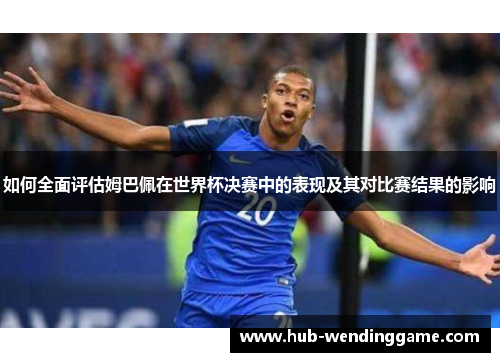 如何全面评估姆巴佩在世界杯决赛中的表现及其对比赛结果的影响
