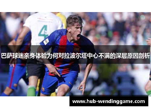 巴萨球迷亲身体验为何对拉波尔塔中心不满的深层原因剖析