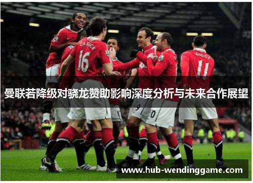 曼联若降级对骁龙赞助影响深度分析与未来合作展望 曼联若降级对骁龙赞助影响深度分析与未来合作展望