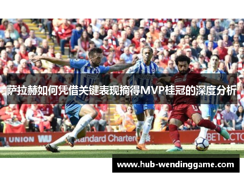 萨拉赫如何凭借关键表现摘得MVP桂冠的深度分析