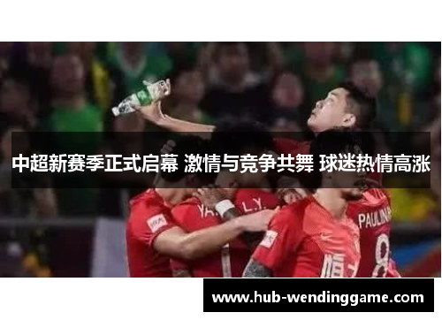 中超新赛季正式启幕 激情与竞争共舞 球迷热情高涨