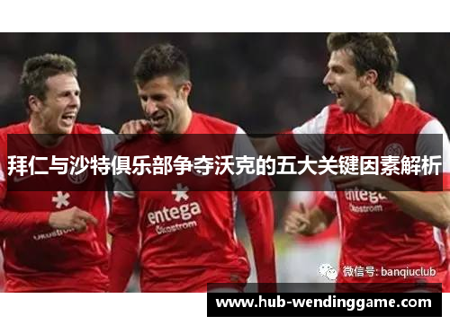 拜仁与沙特俱乐部争夺沃克的五大关键因素解析 拜仁与沙特俱乐部争夺沃克的五大关键因素解析