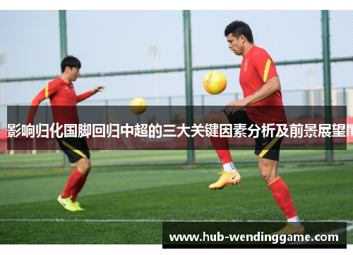影响归化国脚回归中超的三大关键因素分析及前景展望
