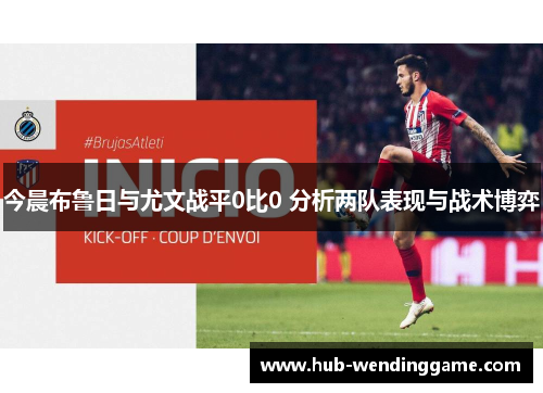 今晨布鲁日与尤文战平0比0 分析两队表现与战术博弈 今晨布鲁日与尤文战平0比0 分析两队表现与战术博弈