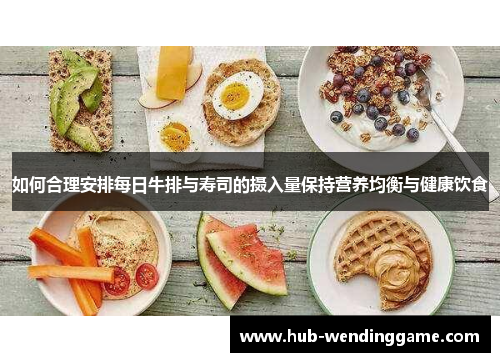 如何合理安排每日牛排与寿司的摄入量保持营养均衡与健康饮食 如何合理安排每日牛排与寿司的摄入量保持营养均衡与健康饮食