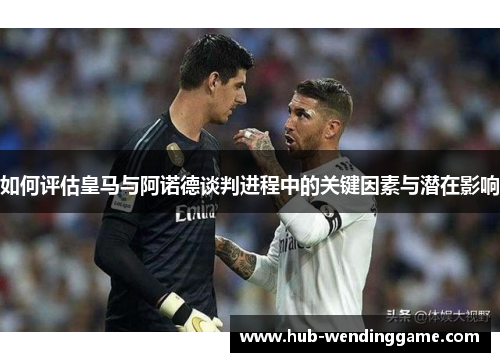 如何评估皇马与阿诺德谈判进程中的关键因素与潜在影响