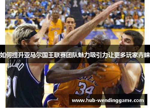 如何提升亚马尔国王联赛团队魅力吸引力让更多玩家青睐