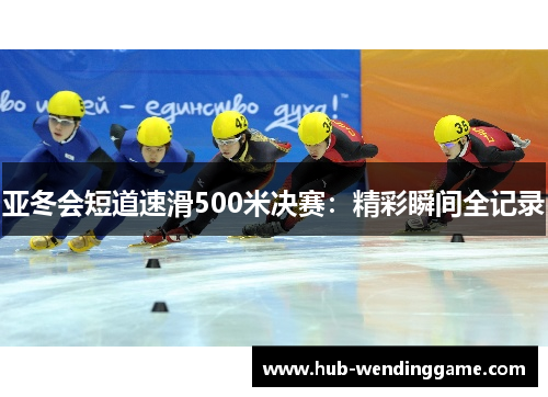 亚冬会短道速滑500米决赛：精彩瞬间全记录