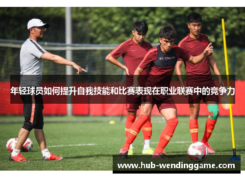 年轻球员如何提升自我技能和比赛表现在职业联赛中的竞争力