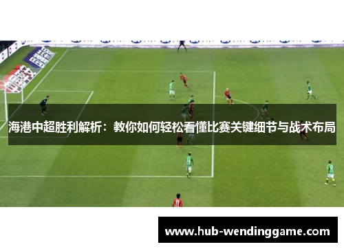 海港中超胜利解析:教你如何轻松看懂比赛关键细节与战术布局 海港中超胜利解析:教你如何轻松看懂比赛关键细节与战术布局