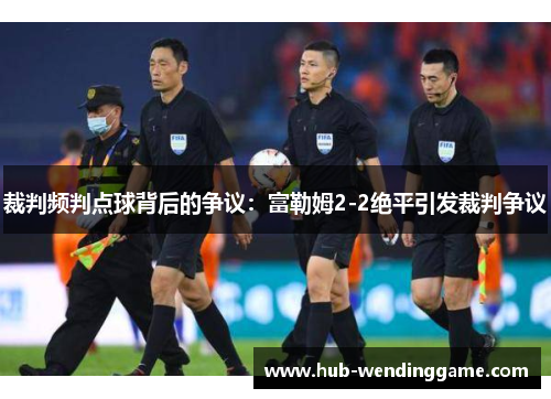 裁判频判点球背后的争议：富勒姆2-2绝平引发裁判争议