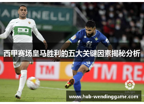 西甲赛场皇马胜利的五大关键因素揭秘分析