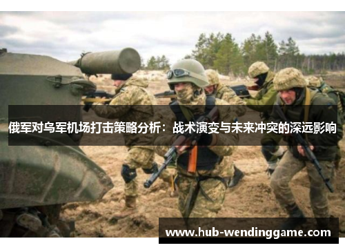 俄军对乌军机场打击策略分析：战术演变与未来冲突的深远影响