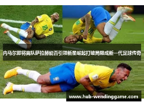 内马尔即将离队萨拉赫能否引领新星崛起打破局限成新一代足球传奇