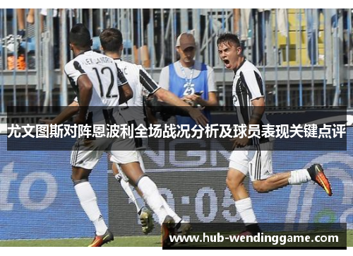 尤文图斯对阵恩波利全场战况分析及球员表现关键点评 尤文图斯对阵恩波利全场战况分析及球员表现关键点评