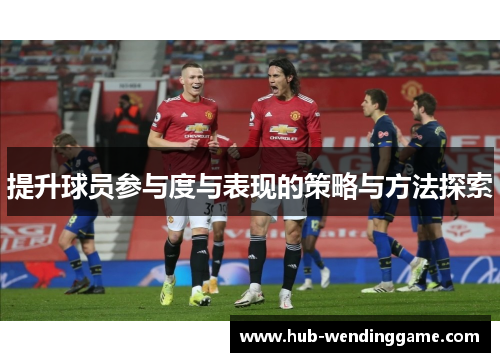 提升球员参与度与表现的策略与方法探索