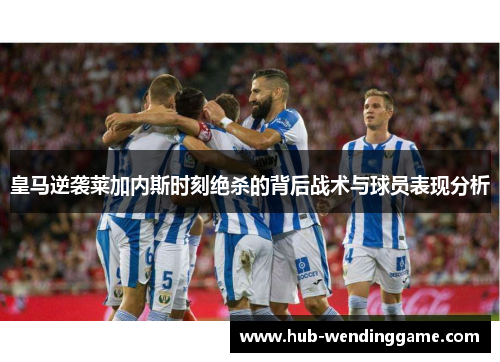 皇马逆袭莱加内斯时刻绝杀的背后战术与球员表现分析