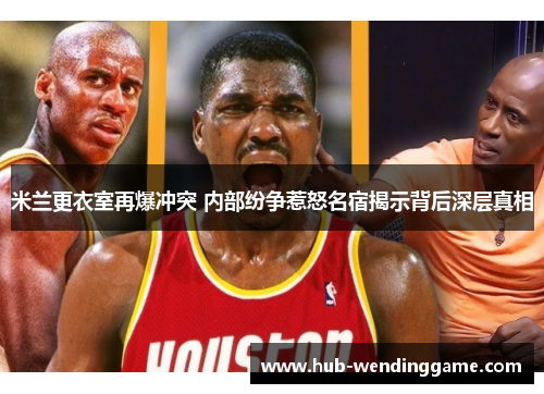 米兰更衣室再爆冲突 内部纷争惹怒名宿揭示背后深层真相