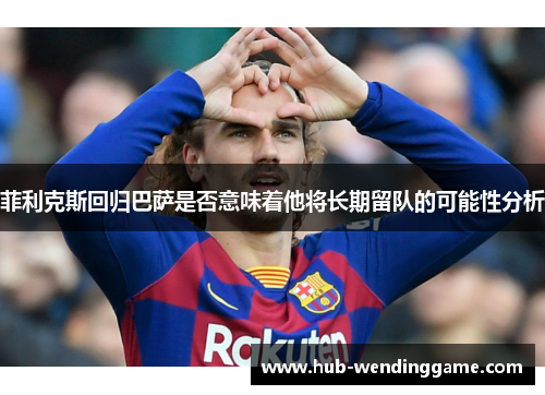 菲利克斯回归巴萨是否意味着他将长期留队的可能性分析 菲利克斯回归巴萨是否意味着他将长期留队的可能性分析