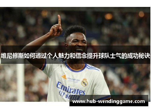 维尼修斯如何通过个人魅力和信念提升球队士气的成功秘诀