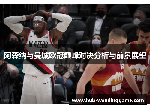 阿森纳与曼城欧冠巅峰对决分析与前景展望 阿森纳与曼城欧冠巅峰对决分析与前景展望