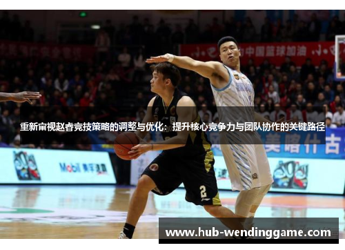 重新审视赵睿竞技策略的调整与优化：提升核心竞争力与团队协作的关键路径