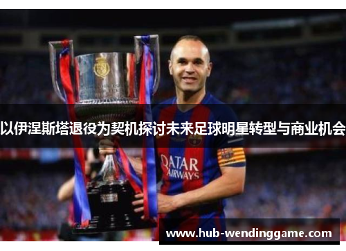 以伊涅斯塔退役为契机探讨未来足球明星转型与商业机会