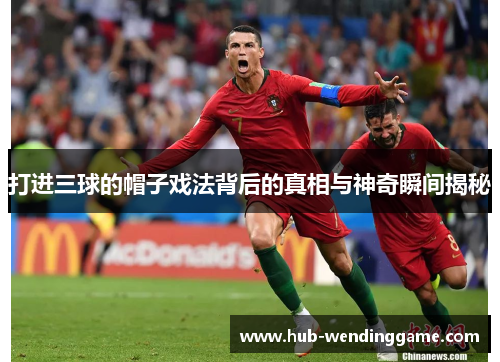 打进三球的帽子戏法背后的真相与神奇瞬间揭秘 打进三球的帽子戏法背后的真相与神奇瞬间揭秘
