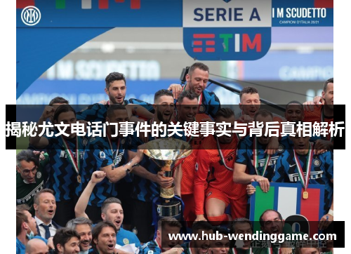 揭秘尤文电话门事件的关键事实与背后真相解析 揭秘尤文电话门事件的关键事实与背后真相解析