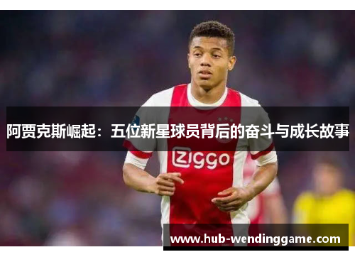 阿贾克斯崛起：五位新星球员背后的奋斗与成长故事