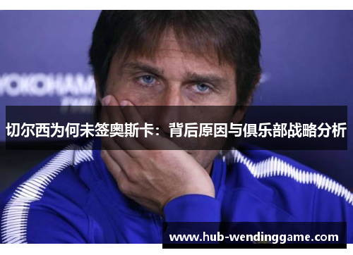 切尔西为何未签奥斯卡：背后原因与俱乐部战略分析