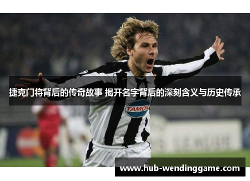 捷克门将背后的传奇故事 揭开名字背后的深刻含义与历史传承